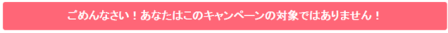 ちょびリッチ　ごめんなさい！あなたはこのキャンペーンの対象ではありません